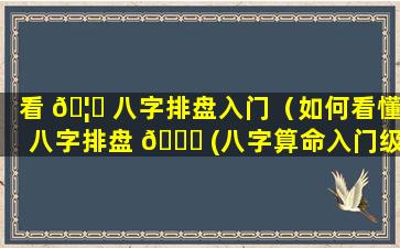 看 🦟 八字排盘入门（如何看懂八字排盘 🍀 (八字算命入门级教程)精编版）